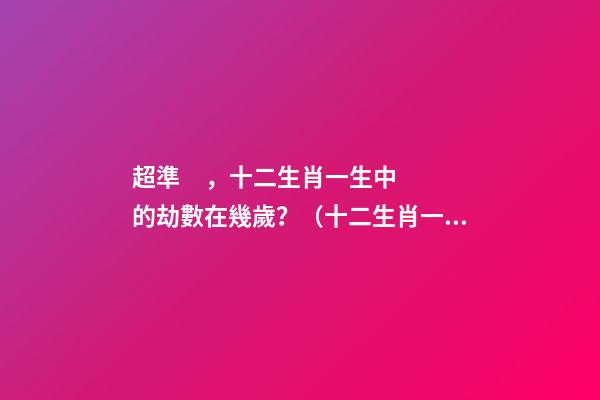 超準，十二生肖一生中的劫數在幾歲？（十二生肖一生中的劫數是幾歲?）